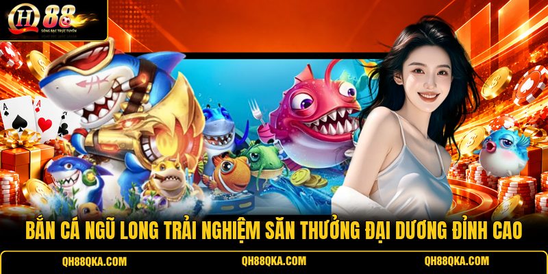 Bắn Cá Ngũ Long Trải Nghiệm Săn Thưởng Đại Dương Đỉnh Cao