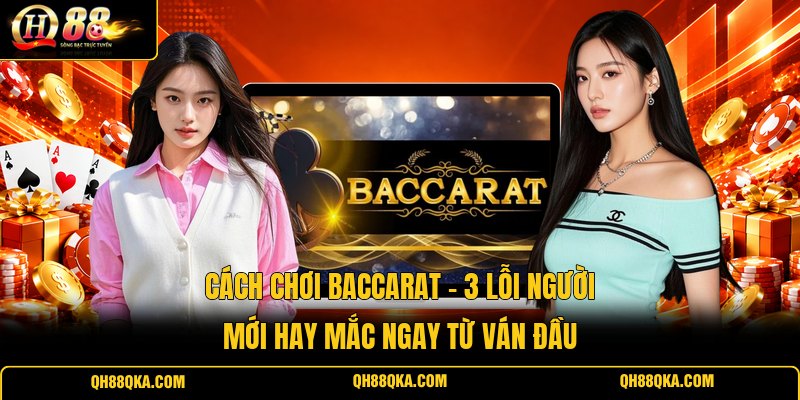 Cách Chơi Baccarat - 3 Lỗi Người Mới Hay Mắc Ngay Từ Ván Đầu