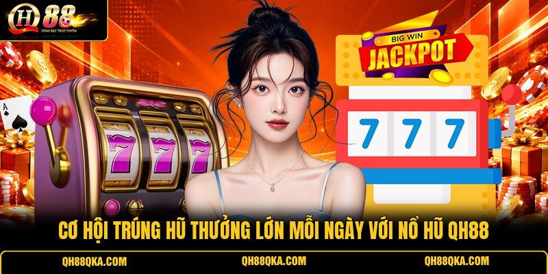 Cơ hội trúng hũ thưởng lớn mỗi ngày với nổ hũ QH88