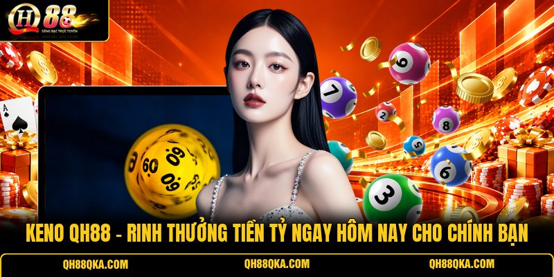 Keno QH88 - Rinh Thưởng Tiền Tỷ Ngay Hôm Nay Cho Chính Bạn