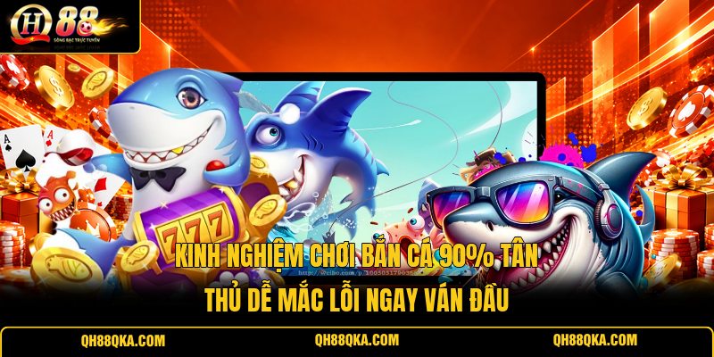 Kinh Nghiệm Chơi Bắn Cá 90% Tân Thủ Dễ Mắc Lỗi Ngay Ván Đầu