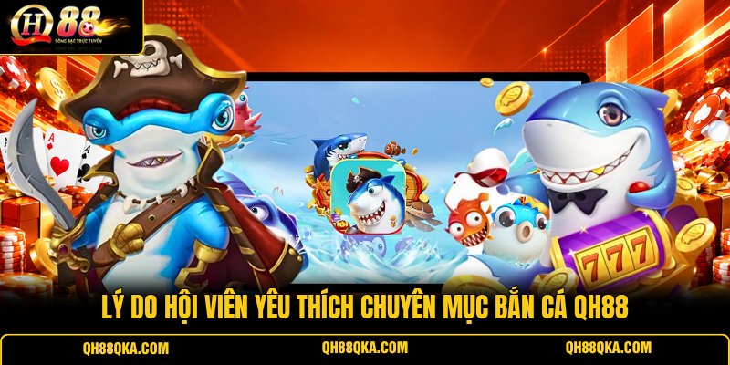 Lý do hội viên yêu thích chuyên mục bắn cá QH88 Lý do hội viên yêu thích chuyên mục bắn cá QH88