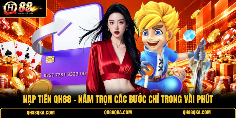 Nạp Tiền QH88 - Nắm Trọn Các Bước Chỉ Trong Vài Phút