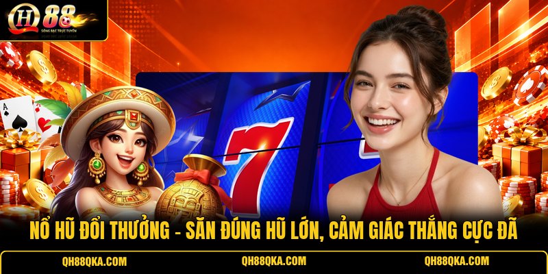 Nổ Hũ Đổi Thưởng - Săn Đúng Hũ Lớn, Cảm Giác Thắng Cực Đã