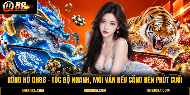 Rồng Hổ QH88 - Tốc Độ Nhanh, Mỗi Ván Đều Căng Đến Phút Cuối
