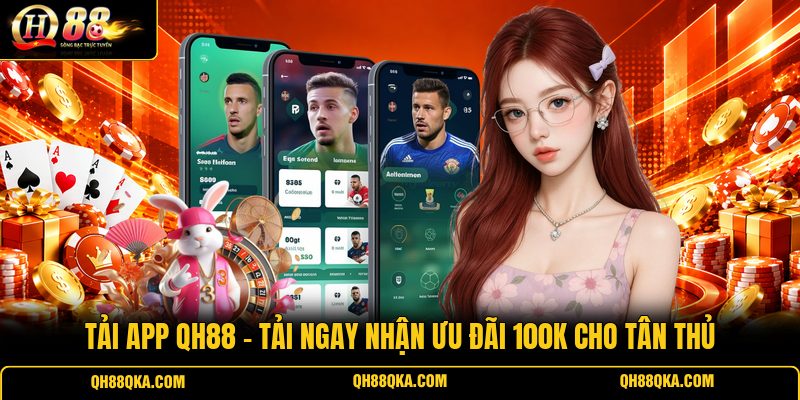 Tải App QH88 - Tải Ngay Nhận Ưu Đãi 100K Cho Tân Thủ