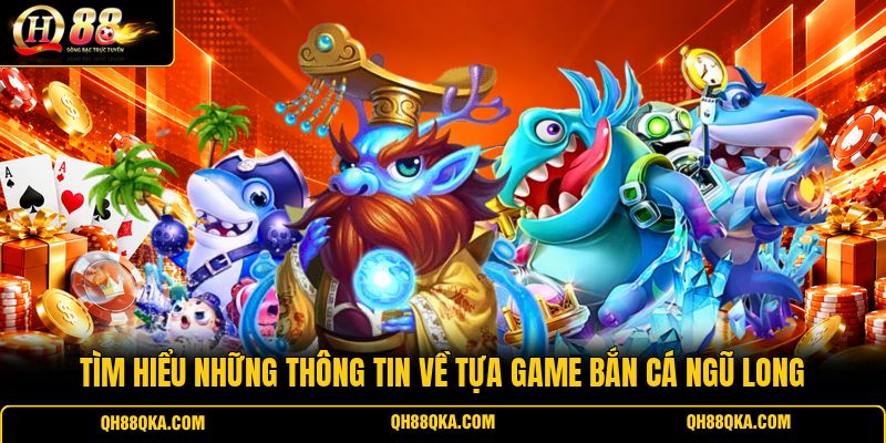 Tìm hiểu những thông tin về tựa game Bắn Cá Ngũ Long