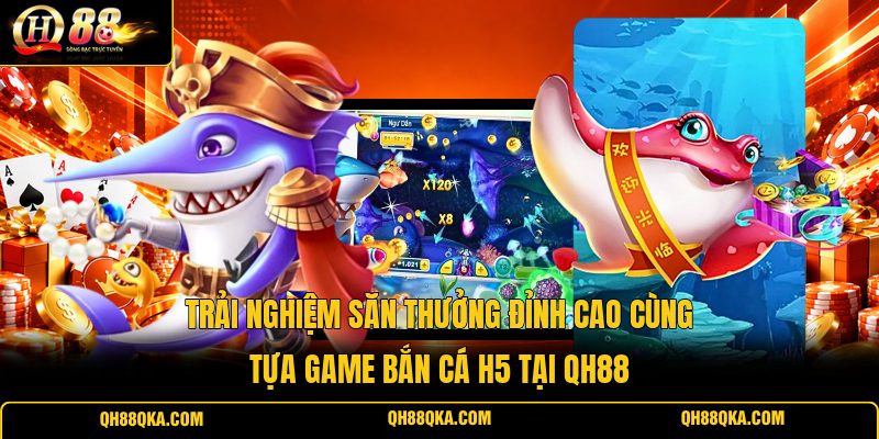 Trải Nghiệm Săn Thưởng Đỉnh Cao Cùng Tựa Game Bắn Cá H5 Tại QH88